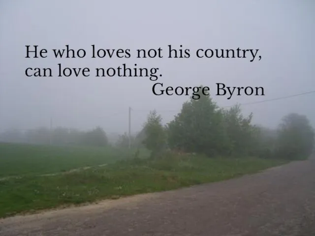 He who loves not his country, can love nothing. George Byron