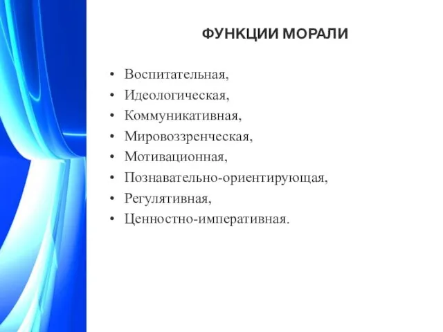 ФУНКЦИИ МОРАЛИ Воспитательная, Идеологическая, Коммуникативная, Мировоззренческая, Мотивационная, Познавательно-ориентирующая, Регулятивная, Ценностно-императивная.