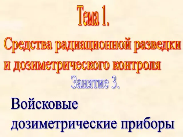 Тема 1. Средства радиационной разведки и дозиметрического контроля Занятие 3. Войсковые дозиметрические приборы