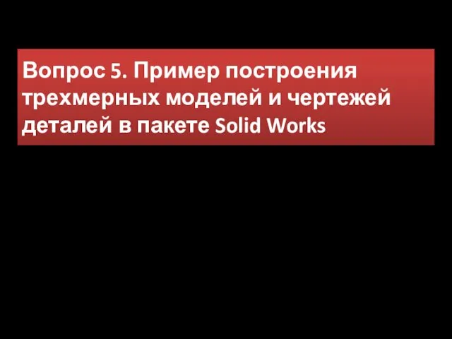 Вопрос 5. Пример построения трехмерных моделей и чертежей деталей в пакете Solid Works