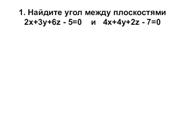 1. Найдите угол между плоскостями 2х+3у+6z - 5=0 и 4х+4у+2z - 7=0