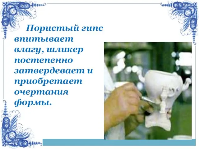 Пористый гипс впитывает влагу, шликер постепенно затвердевает и приобретает очертания формы.