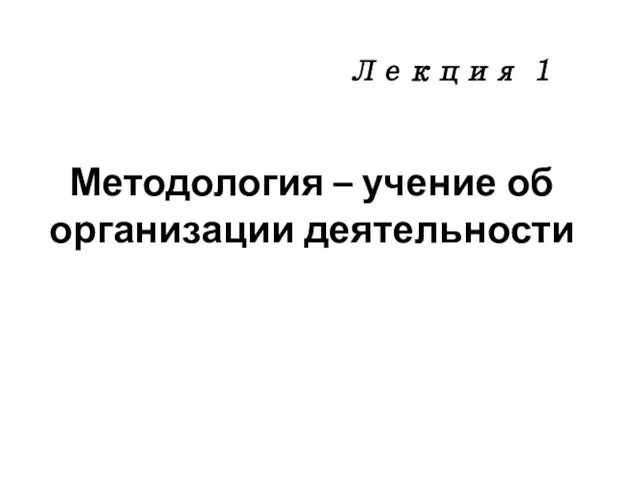 Методология – учение об организации деятельности Лекция 1