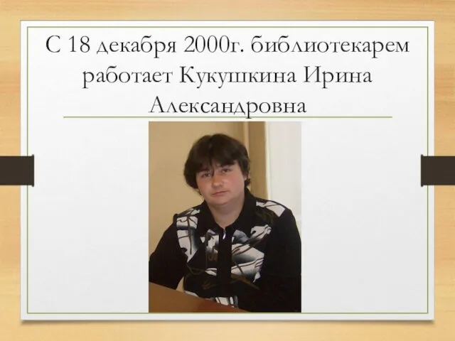 С 18 декабря 2000г. библиотекарем работает Кукушкина Ирина Александровна