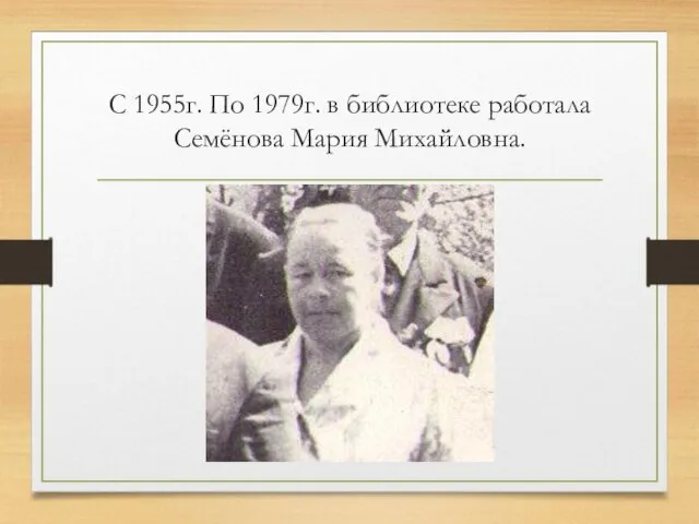 С 1955г. По 1979г. в библиотеке работала Семёнова Мария Михайловна.