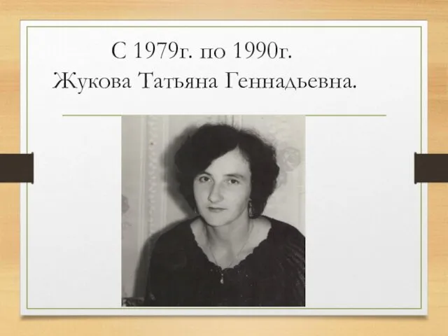 С 1979г. по 1990г. Жукова Татьяна Геннадьевна.