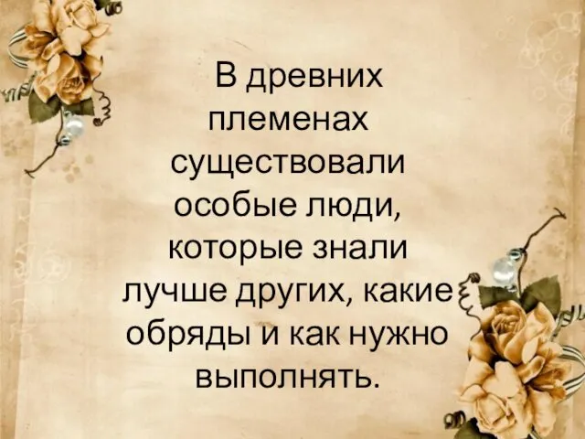 В древних племенах существовали особые люди, которые знали лучше других, какие обряды и как нужно выполнять.