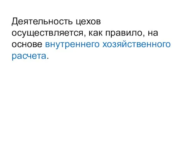 Деятельность цехов осуществляется, как правило, на основе внутреннего хозяйственного расчета.