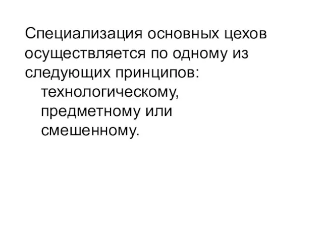 Специализация основных цехов осуществляется по одному из следующих принципов: технологическому, предметному или смешенному.