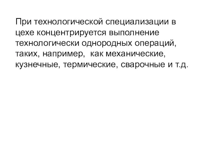 При технологической специализации в цехе концентрируется выполнение технологически однородных операций, таких,