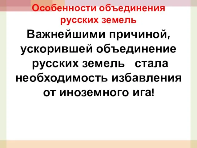 Особенности объединения русских земель Важнейшими причиной, ускорившей объединение русских земель стала необходимость избавления от иноземного ига!