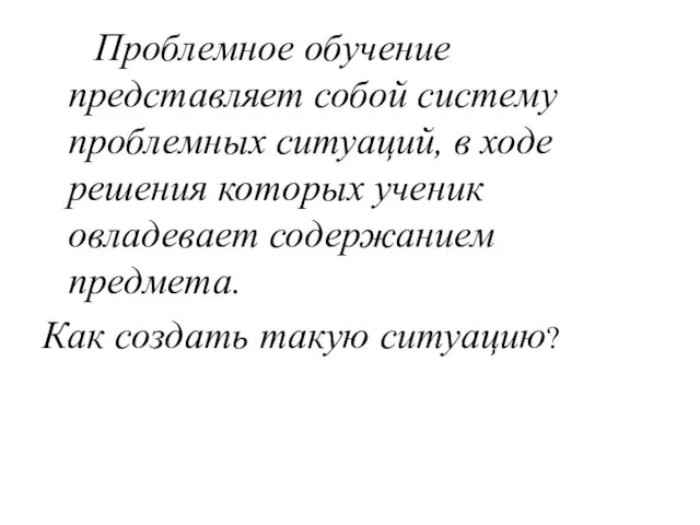 Проблемное обучение представляет собой систему проблемных ситуаций, в ходе решения которых