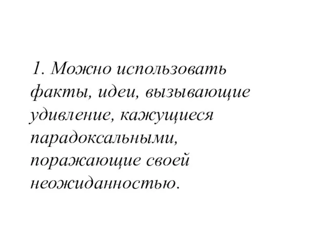 1. Можно использовать факты, идеи, вызывающие удивление, кажущиеся парадоксальными, поражающие своей неожиданностью.