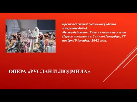 ОПЕРА «РУСЛАН И ЛЮДМИЛА» Время действия: былинное («давно минувшие дни»). Место