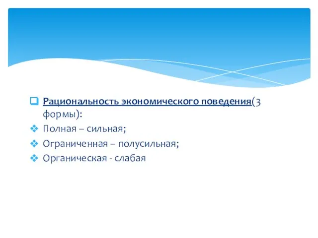 Рациональность экономического поведения(3 формы): Полная – сильная; Ограниченная – полусильная; Органическая - слабая