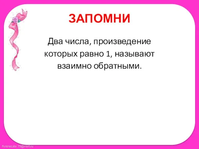 ЗАПОМНИ Два числа, произведение которых равно 1, называют взаимно обратными.