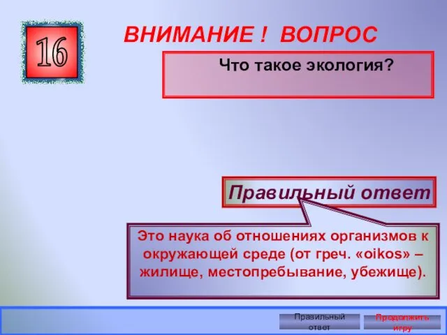 ВНИМАНИЕ ! ВОПРОС Что такое экология? 16 Правильный ответ Это наука