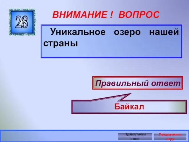 ВНИМАНИЕ ! ВОПРОС Уникальное озеро нашей страны 28 Правильный ответ Байкал Правильный ответ Продолжить игру