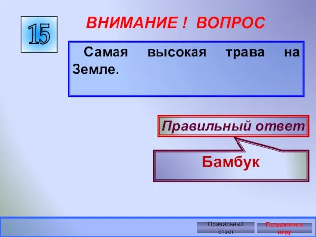 15 ВНИМАНИЕ ! ВОПРОС Самая высокая трава на Земле. Правильный ответ Бамбук Правильный ответ Продолжить игру