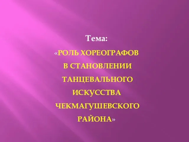 Тема: «РОЛЬ ХОРЕОГРАФОВ В СТАНОВЛЕНИИ ТАНЦЕВАЛЬНОГО ИСКУССТВА ЧЕКМАГУШЕВСКОГО РАЙОНА»