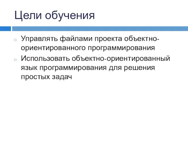 Цели обучения Управлять файлами проекта объектно-ориентированного программирования Использовать объектно-ориентированный язык программирования для решения простых задач