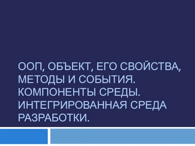 ООП, ОБЪЕКТ, ЕГО СВОЙСТВА, МЕТОДЫ И СОБЫТИЯ. КОМПОНЕНТЫ СРЕДЫ. ИНТЕГРИРОВАННАЯ СРЕДА РАЗРАБОТКИ.