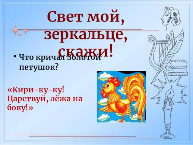 Свет мой, зеркальце, скажи! Что кричал Золотой петушок? «Кири-ку-ку! Царствуй, лёжа на боку!»