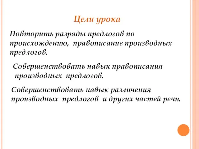 Цели урока Повторить разряды предлогов по происхождению, правописание производных предлогов. Совершенствовать