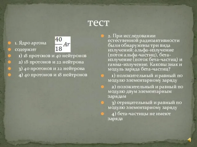 тест 1. Ядро аргона содержит 1) 18 протонов и 40 нейтронов