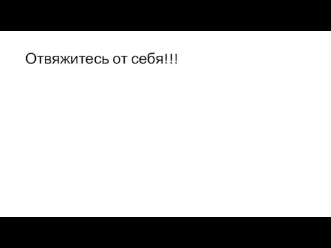 Отвяжитесь от себя!!!