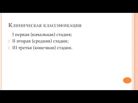 Клиническая классификация I первая (начальная) стадия; II вторая (средняя) стадия; III третья (конечная) стадия.