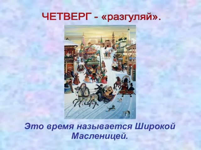 Это время называется Широкой Масленицей. ЧЕТВЕРГ - «разгуляй».