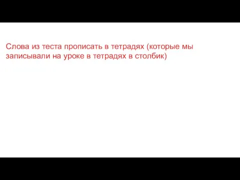 Слова из теста прописать в тетрадях (которые мы записывали на уроке в тетрадях в столбик)