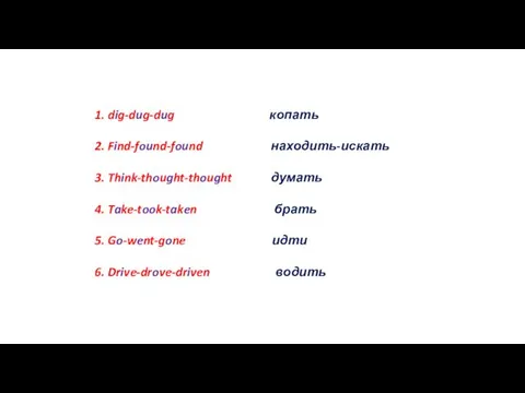 1. dig-dug-dug копать 2. Find-found-found находить-искать 3. Think-thought-thought думать 4. Take-took-taken