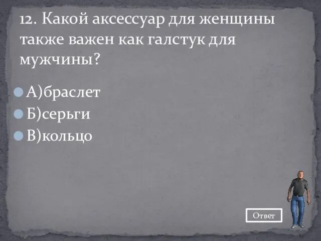 А)браслет Б)серьги В)кольцо 12. Какой аксессуар для женщины также важен как галстук для мужчины? Ответ