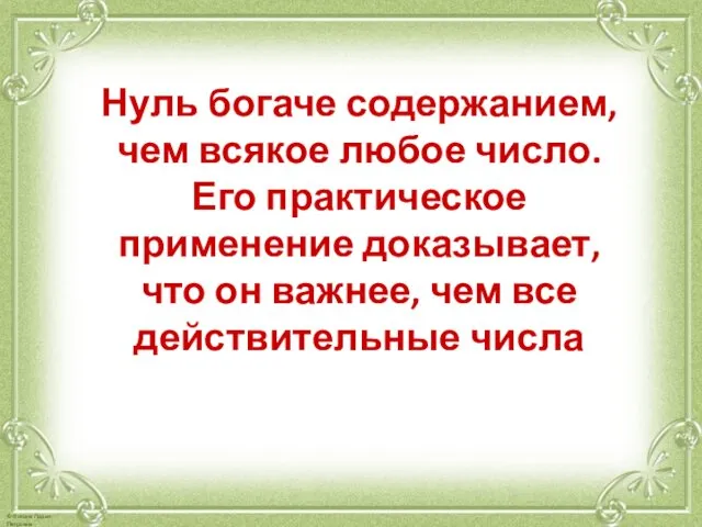 Нуль богаче содержанием, чем всякое любое число. Его практическое применение доказывает,