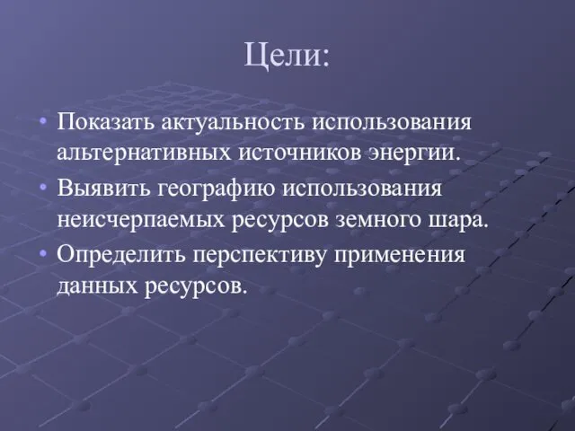 Цели: Показать актуальность использования альтернативных источников энергии. Выявить географию использования неисчерпаемых