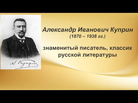 Александр Иванович Куприн (1870 – 1938 гг.) знаменитый писатель, классик русской литературы