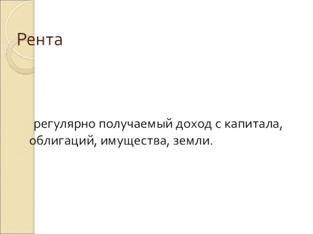 Рента регулярно получаемый доход с капитала, облигаций, имущества, земли.