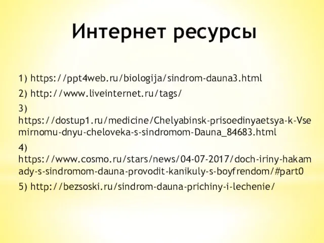 Интернет ресурсы 1) https://ppt4web.ru/biologija/sindrom-dauna3.html 2) http://www.liveinternet.ru/tags/ 3) https://dostup1.ru/medicine/Chelyabinsk-prisoedinyaetsya-k-Vsemirnomu-dnyu-cheloveka-s-sindromom-Dauna_84683.html 4) https://www.cosmo.ru/stars/news/04-07-2017/doch-iriny-hakamady-s-sindromom-dauna-provodit-kanikuly-s-boyfrendom/#part0 5) http://bezsoski.ru/sindrom-dauna-prichiny-i-lechenie/