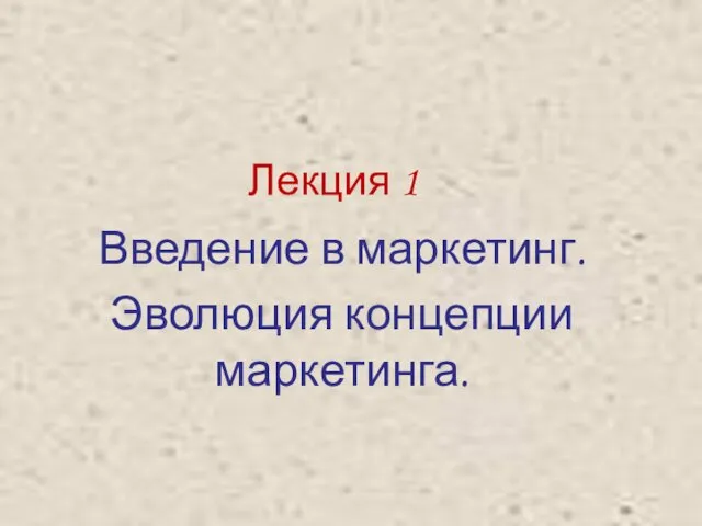 Лекция 1 Введение в маркетинг. Эволюция концепции маркетинга.