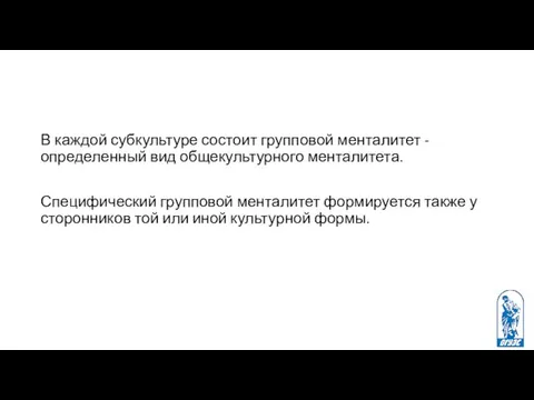 В каждой субкультуре состоит групповой менталитет - определенный вид общекультурного менталитета.