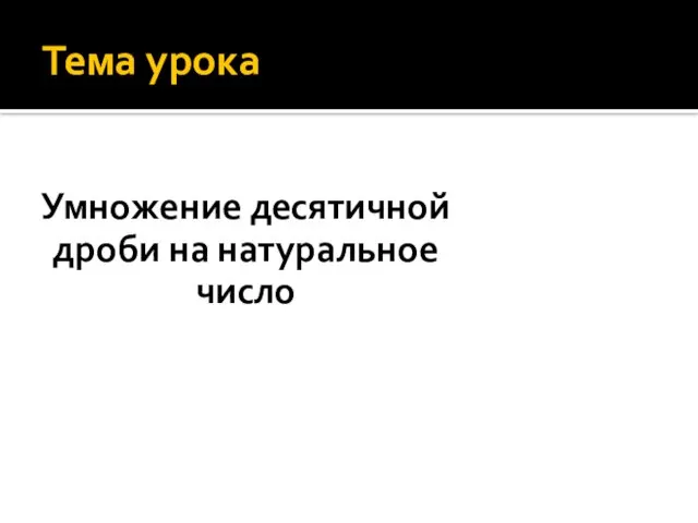 Тема урока Умножение десятичной дроби на натуральное число