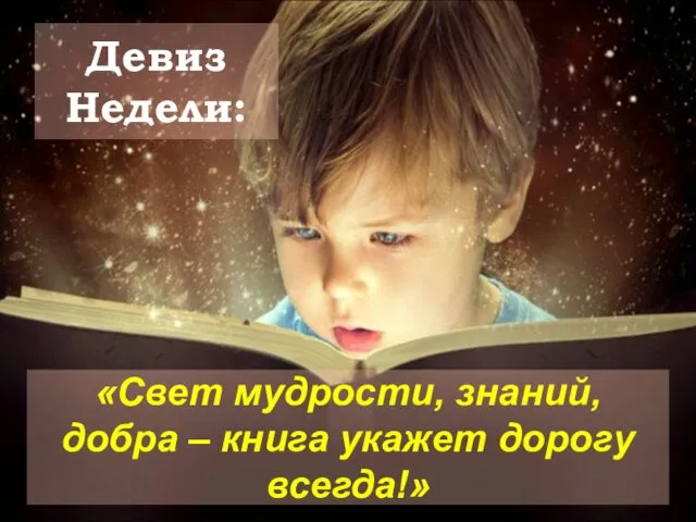 «Свет мудрости, знаний, добра – книга укажет дорогу всегда!» Девиз Недели: