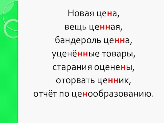 Новая цена, вещь ценная, бандероль ценна, уценённые товары, старания оценены, оторвать ценник, отчёт по ценообразованию.