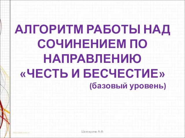 АЛГОРИТМ РАБОТЫ НАД СОЧИНЕНИЕМ ПО НАПРАВЛЕНИЮ «ЧЕСТЬ И БЕСЧЕСТИЕ» (базовый уровень) Шахтарина А.Ф.