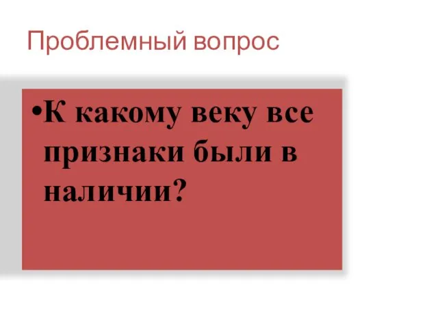 Проблемный вопрос К какому веку все признаки были в наличии?