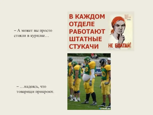 – А может вы просто стояли в курилке… – …надеясь, что товарищи прикроют.