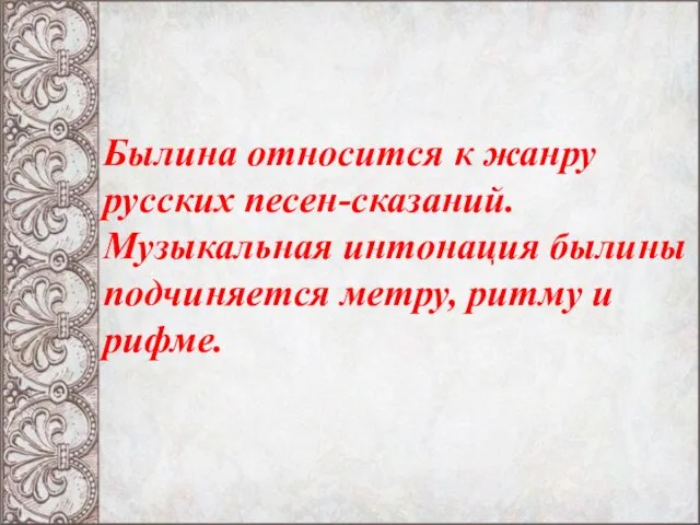 Былина относится к жанру русских песен-сказаний. Музыкальная интонация былины подчиняется метру, ритму и рифме.