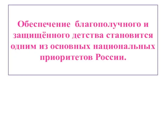 Обеспечение благополучного и защищённого детства становится одним из основных национальных приоритетов России.